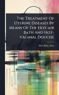 bokomslag The Treatment Of Uterine Diseases By Means Of The Hot-air Bath And Hot-vaginal Douche