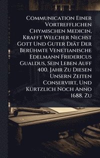 bokomslag Communication Einer Vortrefflichen Chymischen Medicin, Krafft Welcher Nechst Gott Und Guter Diät Der BerÃ1/4hmte Venetianische Edelmann Fridericus Gualdus, Sein Leben Auff 400. Jahr Zu Diesen Unser...