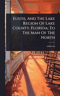bokomslag Eustis, And The Lake Region Of Lake County, Florida; To The Man Of The North
