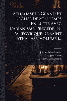 Johann Adam Möhler, Jean Cohen, Gregorius Nazianzenus - Athanase Le Grand Et L'eglise De Son Temps En Lutte Avec L'arianisme. PrÃ(c)cÃ(c)dÃ(c) Du PanÃ(c)gyrique De Saint Athanase, Volume 1..., Häftad