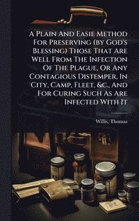 bokomslag Plain And Easie Method For Preserving (by God's Blessing) Those That Are Well From The Infection Of The Plague, Or Any Contagious Distemper, In City, Camp, Fleet, &c., And For Curing Such As Are In...