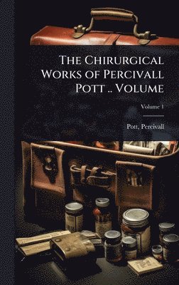 Chirurgical Works of Percivall Pott .. Volume
