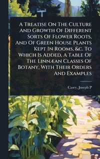 bokomslag A Treatise On The Culture And Growth Of Different Sorts Of Flower Roots, And Of Green House Plants Kept In Rooms, &c. To Which Is Added, A Table Of Th