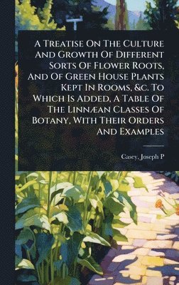 bokomslag Treatise On The Culture And Growth Of Different Sorts Of Flower Roots, And Of Green House Plants Kept In Rooms, &c. To Which Is Added, A Table Of The LinnÃ]an Classes Of Botany, With Their Orders A...