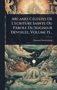 bokomslag Arcanes CÃ(c)lestes De L'ecriture Sainte Ou Parole Du Seigneur DÃ(c)voilÃ(c)e, Volume 15...