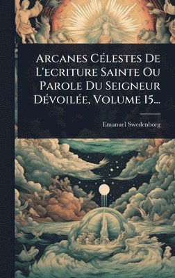 bokomslag Arcanes CÃ(c)lestes De L'ecriture Sainte Ou Parole Du Seigneur DÃ(c)voilÃ(c)e, Volume 15...