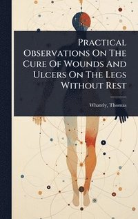 bokomslag Practical Observations On The Cure Of Wounds And Ulcers On The Legs Without Rest