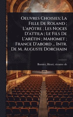 bokomslag Oeuvres Choisies; La Fille De Roland; L'apÃ¿tre; Les Noces D'attila; Le Fils De L'arÃ(c)tin; Mahomet; France D'abord ... Intr. De M. Auguste Dorchain