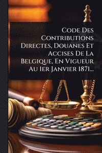 bokomslag Code Des Contributions Directes, Douanes Et Accises De La Belgique, En Vigueur Au 1er Janvier 1871...