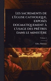 bokomslag Les sacrements de l'Eglise catholique, exposÃ(c)s dogmatiquement Ã l'usage des prÃatres dans le ministère