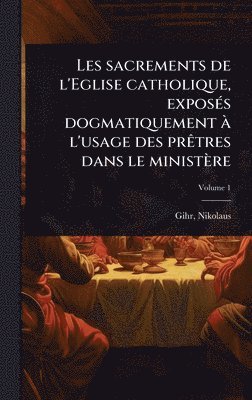 bokomslag Les sacrements de l'Eglise catholique, exposÃ(c)s dogmatiquement Ã l'usage des prÃatres dans le ministère