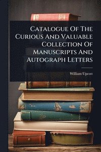bokomslag Catalogue Of The Curious And Valuable Collection Of Manuscripts And Autograph Letters