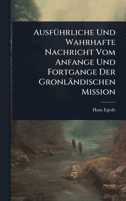AusfÃ1/4hrliche Und Wahrhafte Nachricht Vom Anfange Und Fortgange Der Gronländischen Mission