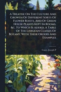 bokomslag A Treatise On The Culture And Growth Of Different Sorts Of Flower Roots, And Of Green House Plants Kept In Rooms, &c. To Which Is Added, A Table Of Th