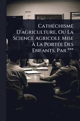 bokomslag CathÃ(c)chisme D'agriculture, Ou La Science Agricole Mise Ã? La PortÃ(c)e Des Enfants, Par ***