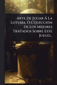 bokomslag Arte De Jugar Ã La LoterÃ-a, Ã" ColecciÃ3n De Los Mejores Tratados Sobre Este Juego...