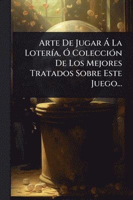 bokomslag Arte De Jugar Ã La LoterÃ-a, Ã" ColecciÃ3n De Los Mejores Tratados Sobre Este Juego...