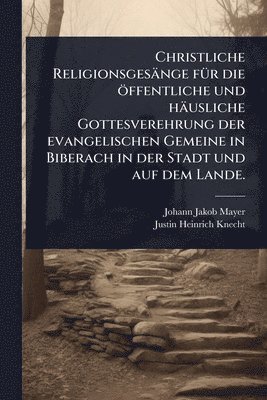 bokomslag Christliche Religionsgesänge fÃ1/4r die öffentliche und häusliche Gottesverehrung der evangelischen Gemeine in Biberach in der Stadt und auf dem Lande
