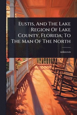 Eustis, And The Lake Region Of Lake County, Florida; To The Man Of The North