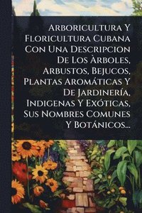 bokomslag Arboricultura Y Floricultura Cubana Con Una Descripcion De Los Ã¿rboles, Arbustos, Bejucos, Plantas Aromàticas Y De JardinerÃ-a, Indigenas Y ExÃ3ticas, Sus Nombres Comunes Y Botànicos...