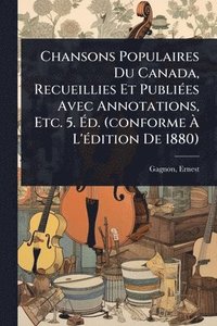 bokomslag Chansons Populaires Du Canada, Recueillies Et PubliÃ(c)es Avec Annotations, Etc. 5. Ã?d. (conforme Ã? L'Ã(c)dition De 1880)