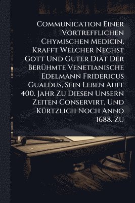 bokomslag Communication Einer Vortrefflichen Chymischen Medicin, Krafft Welcher Nechst Gott Und Guter Diät Der BerÃ1/4hmte Venetianische Edelmann Fridericus Gualdus, Sein Leben Auff 400. Jahr Zu Diesen Unser...