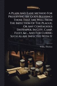 bokomslag Plain And Easie Method For Preserving (by God's Blessing) Those That Are Well From The Infection Of The Plague, Or Any Contagious Distemper, In City, Camp, Fleet, &c., And For Curing Such As Are In...