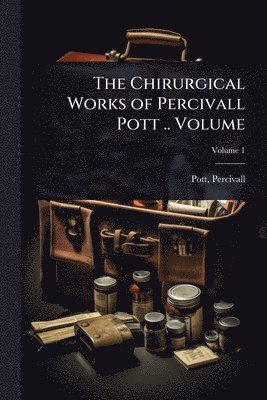 Chirurgical Works of Percivall Pott .. Volume