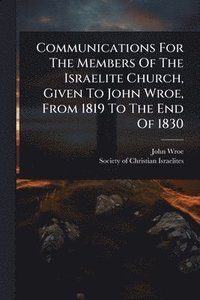 bokomslag Communications For The Members Of The Israelite Church, Given To John Wroe, From 1819 To The End Of 1830