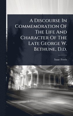 Discourse In Commemoration Of The Life And Character Of The Late George W. Bethune, D.d.