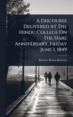 Discourse Delivered At The Hindu College On The Hare Anniversary, Friday June 1, 1849