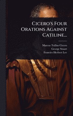 Marcus Tullius Cicero, George Stuart - Cicero's Four Orations Against Catiline..., Inbunden