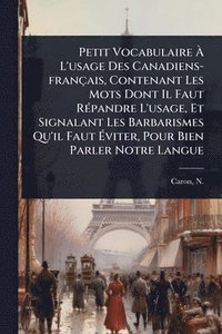 bokomslag Petit Vocabulaire Ã¿ L'usage Des Canadiens-français, Contenant Les Mots Dont Il Faut RÃ(c)pandre L'usage, Et Signalant Les Barbarismes Qu'il Faut Ã¿viter, Pour Bien Parler Notre Langue