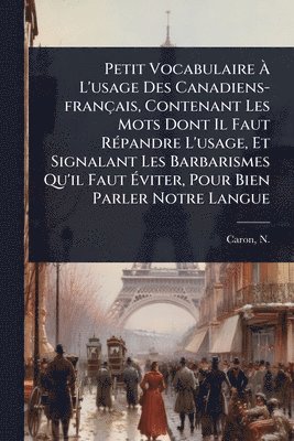 bokomslag Petit Vocabulaire Ã¿ L'usage Des Canadiens-français, Contenant Les Mots Dont Il Faut RÃ(c)pandre L'usage, Et Signalant Les Barbarismes Qu'il Faut Ã¿viter, Pour Bien Parler Notre Langue
