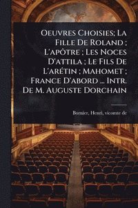 bokomslag Oeuvres Choisies; La Fille De Roland; L'apÃ¿tre; Les Noces D'attila; Le Fils De L'arÃ(c)tin; Mahomet; France D'abord ... Intr. De M. Auguste Dorchain