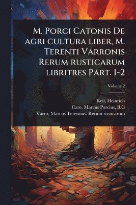 Keil Heinrich 1822-1894, Heinrich, 1822-1894, Keil, Heinrich Keil - M. Porci Catonis De agri cultura liber, M. Terenti Varronis Rerum rusticarum libritres Part. 1-2, Häftad