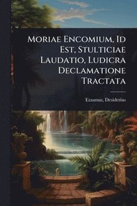 bokomslag Moriae Encomium, Id Est, Stulticiae Laudatio, Ludicra Declamatione Tractata
