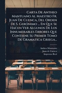 bokomslag Carta De Antheo Mantuano Al Maestro Fr. Juan De Cuenca, Del Orden De S. GerÃ3nimo ... En Que Se Hacen Ver Algunos De Los Innumerables Errores Que Contiene Su Primer Tomo De Gramatica Griega...