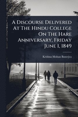 Discourse Delivered At The Hindu College On The Hare Anniversary, Friday June 1, 1849