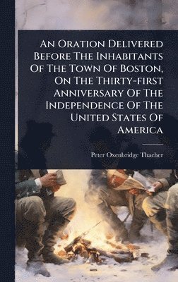 bokomslag Oration Delivered Before The Inhabitants Of The Town Of Boston, On The Thirty-first Anniversary Of The Independence Of The United States Of America