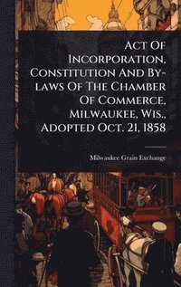 bokomslag Act Of Incorporation, Constitution And By-laws Of The Chamber Of Commerce, Milwaukee, Wis., Adopted Oct. 21, 1858