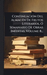 bokomslag ContinuaciÃ3n Del AlmacÃ(c)n De Frutos Literarios, Ã" Semanario De Obras InÃ(c)ditas, Volume 8...