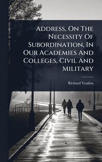 bokomslag Address, On The Necessity Of Subordination, In Our Academies And Colleges, Civil And Military