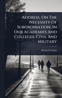 bokomslag Address, On The Necessity Of Subordination, In Our Academies And Colleges, Civil And Military