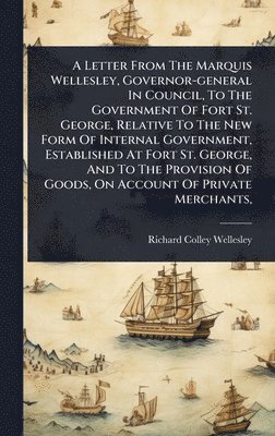 Richard Colley Wellesley - Letter From The Marquis Wellesley, Governor-general In Council, To The Government Of Fort St. George, Relative To The New Form Of Internal Government, Established At Fort St. George, And To The Provision Of Goods, On Account Of Private Merchants,, Inbunden