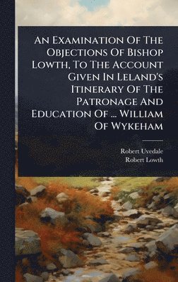 bokomslag An Examination Of The Objections Of Bishop Lowth, To The Account Given In Leland's Itinerary Of The Patronage And Education Of ... William Of Wykeham