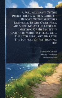 bokomslag Full Account Of The Proceedings With A Correct Report Of The Speeches Delivered By Mr. O'connell, Mr. Shiel, &c. At The General Meeting Of His Majesty's Catholic Subjects Held ... On ... The 26th F...
