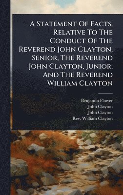 Benjamin Flower, John Clayton - Statement Of Facts, Relative To The Conduct Of The Reverend John Clayton, Senior, The Reverend John Clayton, Junior, And The Reverend William Clayton, Inbunden