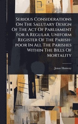 Jonas Hanway - Serious Considerations On The Salutary Design Of The Act Of Parliament For A Regular, Uniform Register Of The Parish-poor In All The Parishes Within The Bills Of Mortality, Inbunden