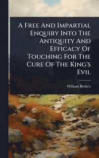 bokomslag Free And Impartial Enquiry Into The Antiquity And Efficacy Of Touching For The Cure Of The King's Evil